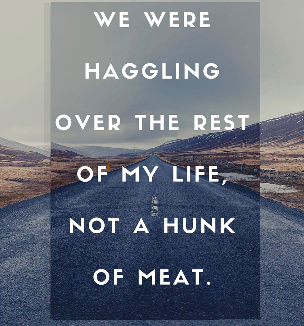 We were haggling over the rest of my life not a hunk of meat